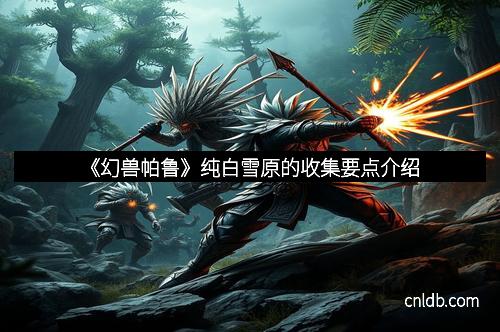 《幻兽帕鲁》纯白雪原的收集要点介绍