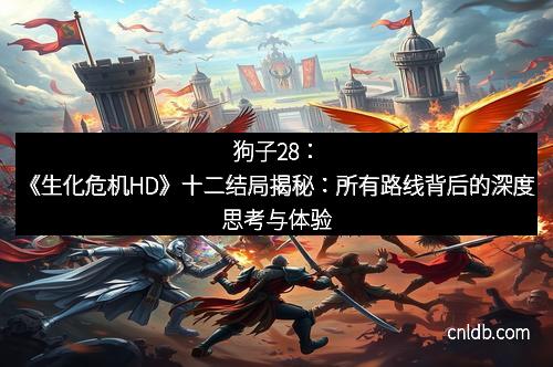 狗子28：《生化危机HD》十二结局揭秘：所有路线背后的深度思考与体验