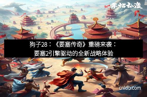 狗子28：《要塞传奇》重磅来袭：要塞2引擎驱动的全新战略体验