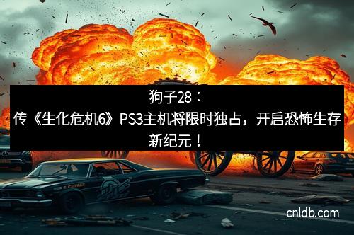 狗子28：传《生化危机6》PS3主机将限时独占，开启恐怖生存新纪元！