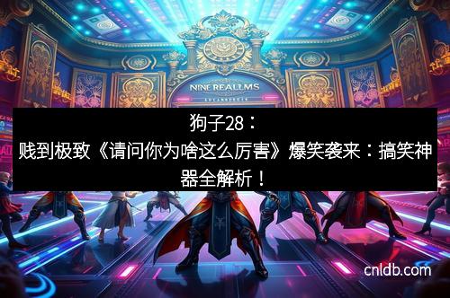 狗子28：贱到极致《请问你为啥这么厉害》爆笑袭来：搞笑神器全解析！