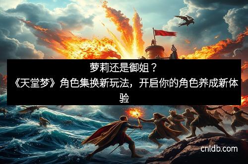 萝莉还是御姐？《天堂梦》角色集换新玩法，开启你的角色养成新体验
